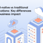 Cloud-Native vs Traditional Applications: Key Differences and Business Impact