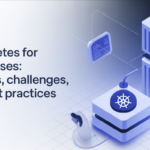 Kubernetes for Enterprises: Benefits, Challenges, and Best Practices